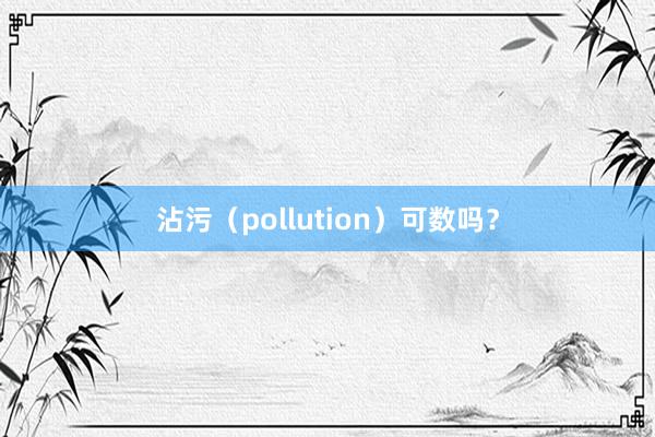 沾污（pollution）可数吗？
