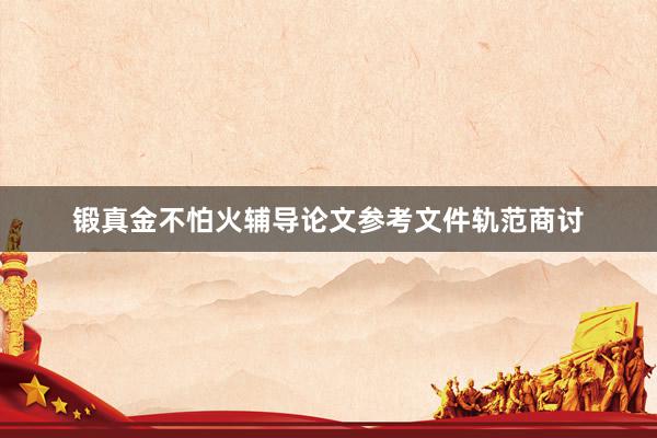锻真金不怕火辅导论文参考文件轨范商讨