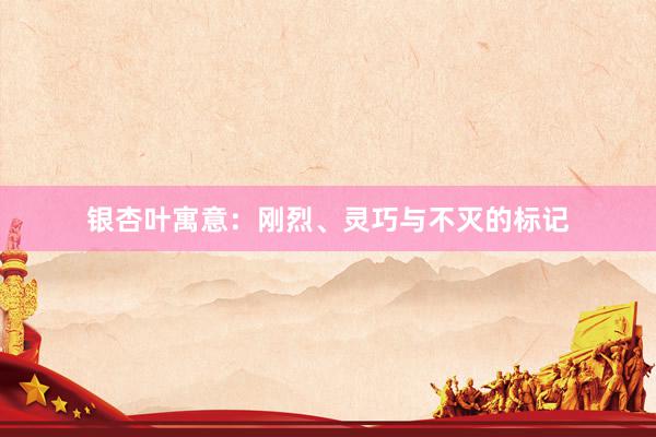 银杏叶寓意：刚烈、灵巧与不灭的标记