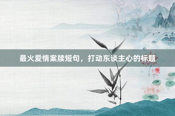 最火爱情案牍短句，打动东谈主心的标题